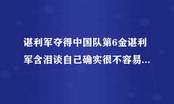 谌利军夺得中国队第6金谌利军含泪谈自己确实很不容易-飞外网