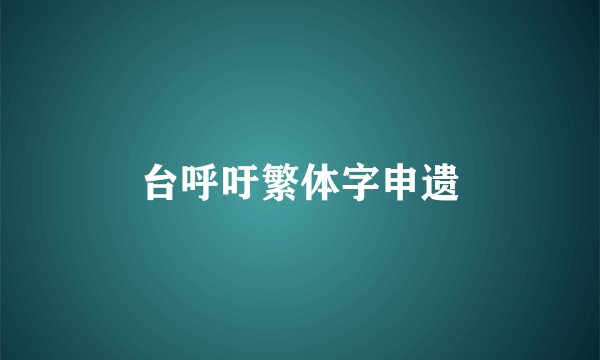 台呼吁繁体字申遗