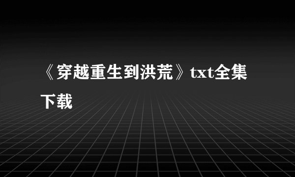 《穿越重生到洪荒》txt全集下载