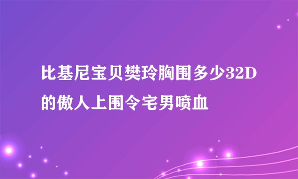 比基尼宝贝樊玲胸围多少32D的傲人上围令宅男喷血