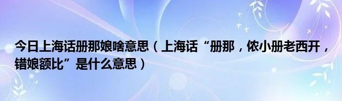今日上海话册那娘啥意思（上海话“册那，侬小册老西开，错娘额比”是什么意思）