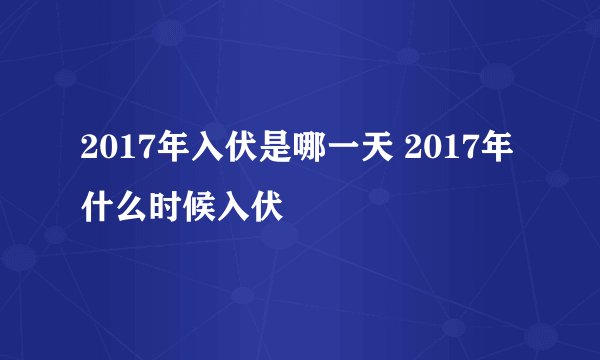 2017年入伏是哪一天 2017年什么时候入伏