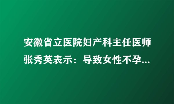 安徽省立医院妇产科主任医师张秀英表示：导致女性不孕因素有很多