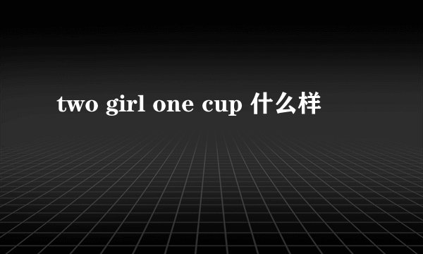 two girl one cup 什么样