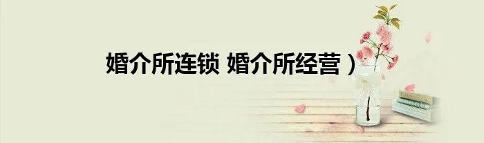 婚介所连锁 婚介所经营）