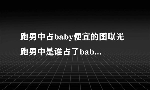 跑男中占baby便宜的图曝光 跑男中是谁占了baby的便宜