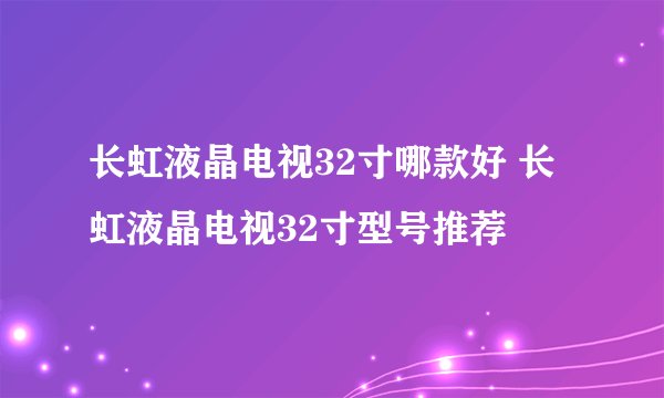 长虹液晶电视32寸哪款好 长虹液晶电视32寸型号推荐