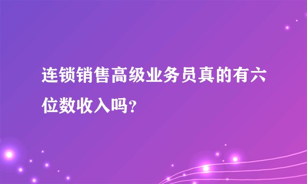连锁销售高级业务员真的有六位数收入吗？