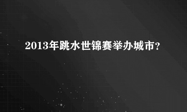 2013年跳水世锦赛举办城市？
