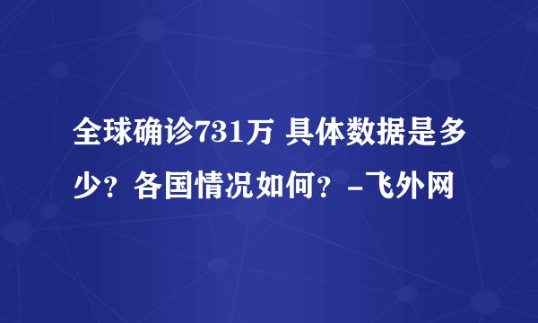 全球确诊731万 具体数据是多少?各国情况如何?-飞外网