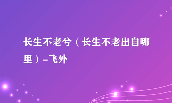 长生不老兮（长生不老出自哪里）-飞外