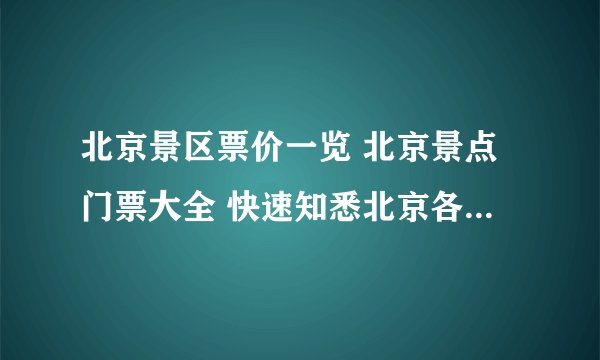 北京景区票价一览 北京景点门票大全 快速知悉北京各大景点票价【北京景点】