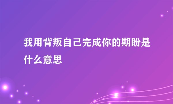 我用背叛自己完成你的期盼是什么意思