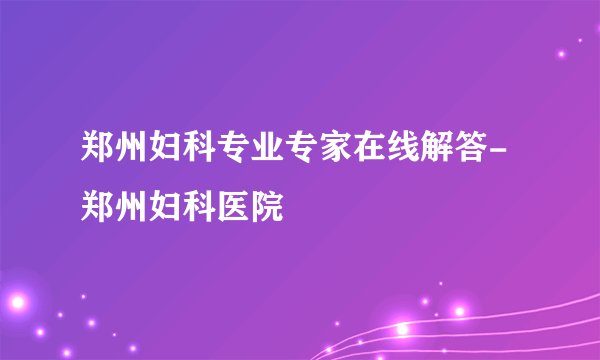 郑州妇科专业专家在线解答-郑州妇科医院