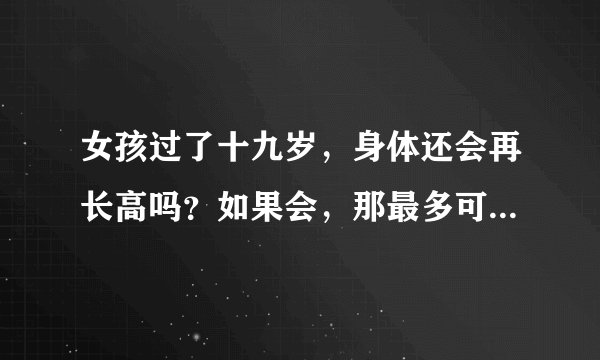 女孩过了十九岁,身体还会再长高吗?如果会,那最多可再长多少?