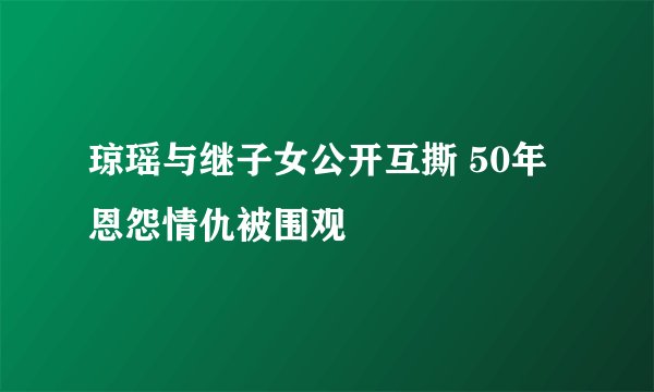 琼瑶与继子女公开互撕 50年恩怨情仇被围观