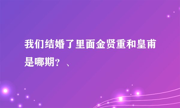 我们结婚了里面金贤重和皇甫是哪期？、