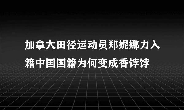 加拿大田径运动员郑妮娜力入籍中国国籍为何变成香饽饽
