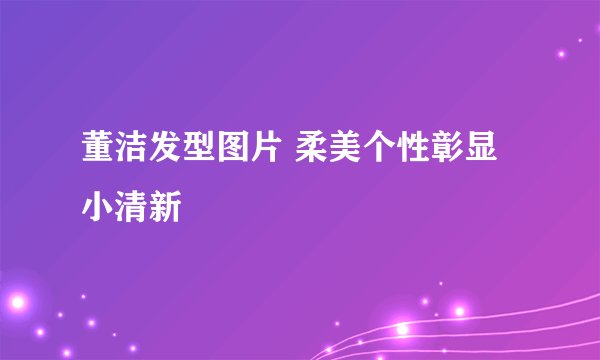 董洁发型图片 柔美个性彰显小清新