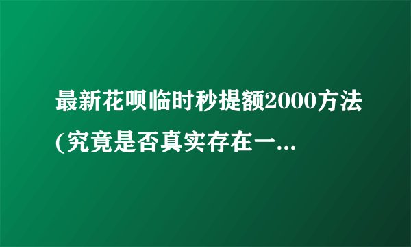最新花呗临时秒提额2000方法(究竟是否真实存在一看便知)