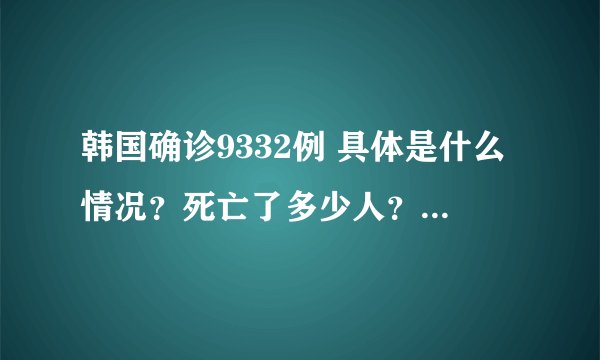 韩国确诊9332例 具体是什么情况？死亡了多少人？-飞外网
