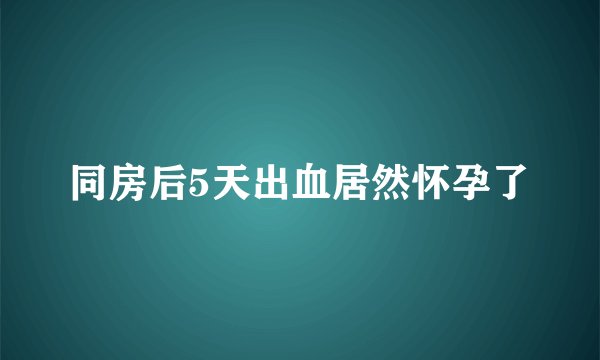 同房后5天出血居然怀孕了