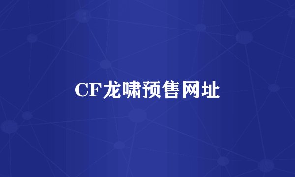 CF龙啸预售网址
