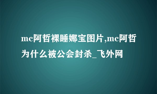 mc阿哲裸睡娜宝图片,mc阿哲为什么被公会封杀_飞外网