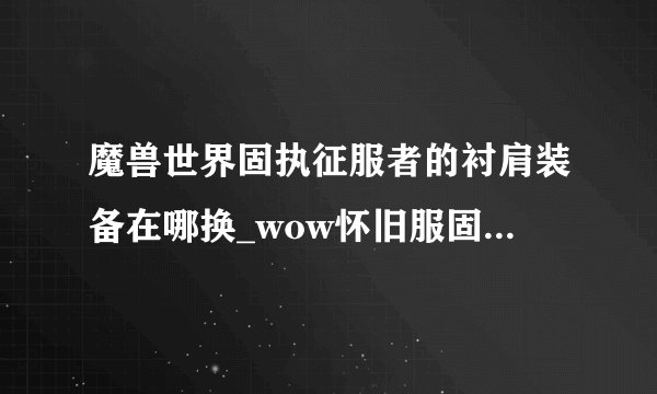 魔兽世界固执征服者的衬肩装备在哪换_wow怀旧服固执征服者的衬肩怎么获得_飞外网游