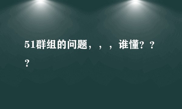 51群组的问题,,,谁懂???