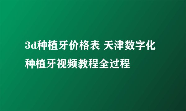 3d种植牙价格表 天津数字化种植牙视频教程全过程