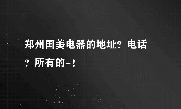 郑州国美电器的地址？电话 ？所有的~！