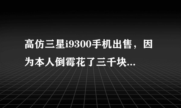 高仿三星i9300手机出售，因为本人倒霉花了三千块买到了一个高仿的，其质量不错!