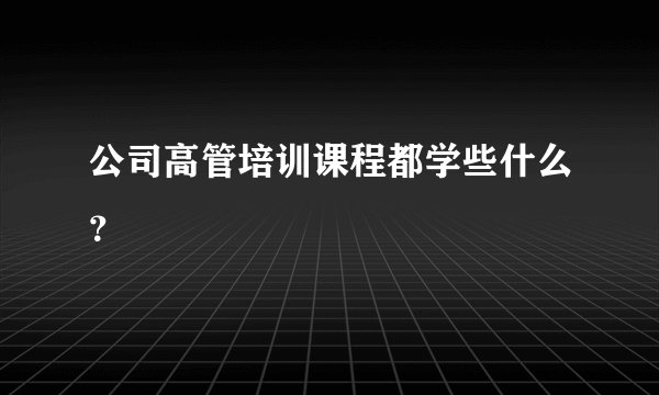 公司高管培训课程都学些什么？