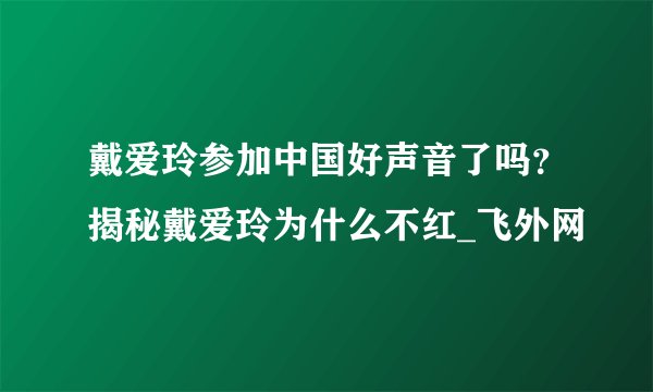 戴爱玲参加中国好声音了吗?揭秘戴爱玲为什么不红_飞外网
