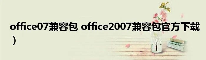 office07兼容包 office2007兼容包官方下载）