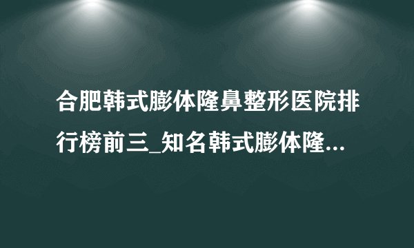 合肥韩式膨体隆鼻整形医院排行榜前三_知名韩式膨体隆鼻美容整形医院排名【附价格】