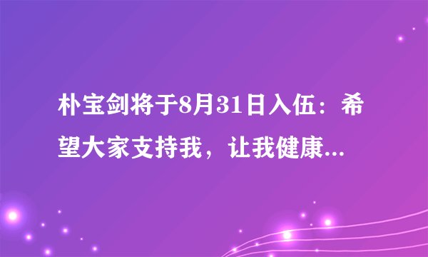 朴宝剑将于8月31日入伍：希望大家支持我，让我健康地履行国防义务