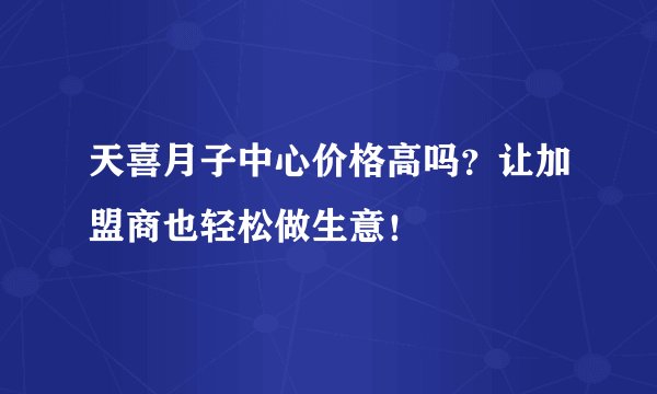 天喜月子中心价格高吗?让加盟商也轻松做生意!