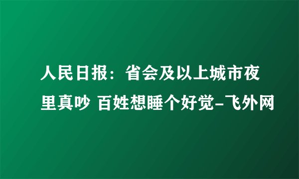 人民日报:省会及以上城市夜里真吵 百姓想睡个好觉-飞外网