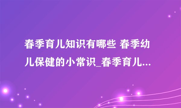 春季育儿知识有哪些 春季幼儿保健的小常识_春季育儿五大点_春季幼儿保健4个小常识