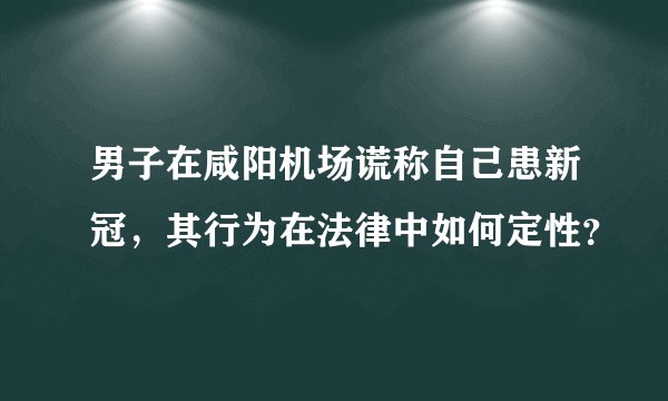 男子在咸阳机场谎称自己患新冠,其行为在法律中如何定性?