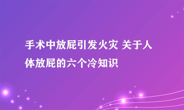 手术中放屁引发火灾 关于人体放屁的六个冷知识