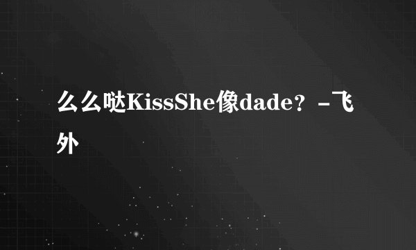 么么哒KissShe像dade？-飞外