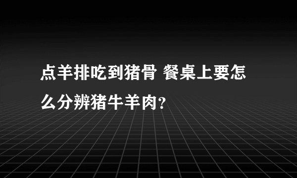 点羊排吃到猪骨 餐桌上要怎么分辨猪牛羊肉?