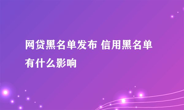 网贷黑名单发布 信用黑名单有什么影响