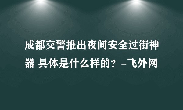 成都交警推出夜间安全过街神器 具体是什么样的？-飞外网