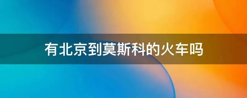 有北京到莫斯科的火车吗