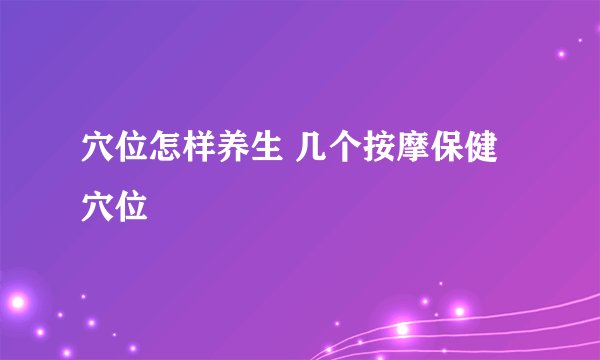 穴位怎样养生 几个按摩保健穴位