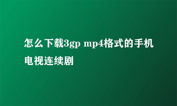 怎么下载3gp mp4格式的手机电视连续剧